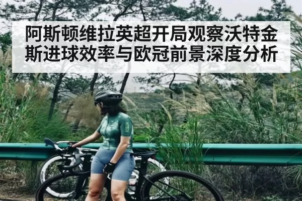 阿斯顿维拉英超开局观察沃特金斯进球效率与欧冠前景深度分析